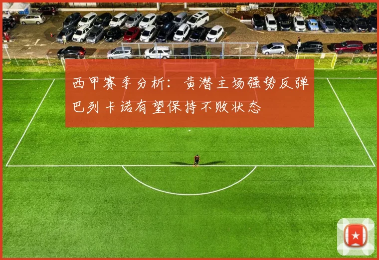 西甲赛季分析：黄潜主场强势反弹巴列卡诺有望保持不败状态