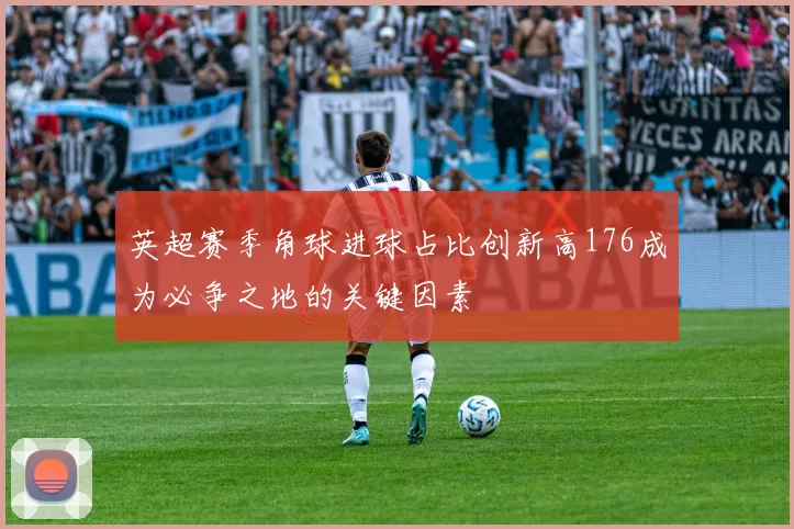 英超赛季角球进球占比创新高176成为必争之地的关键因素