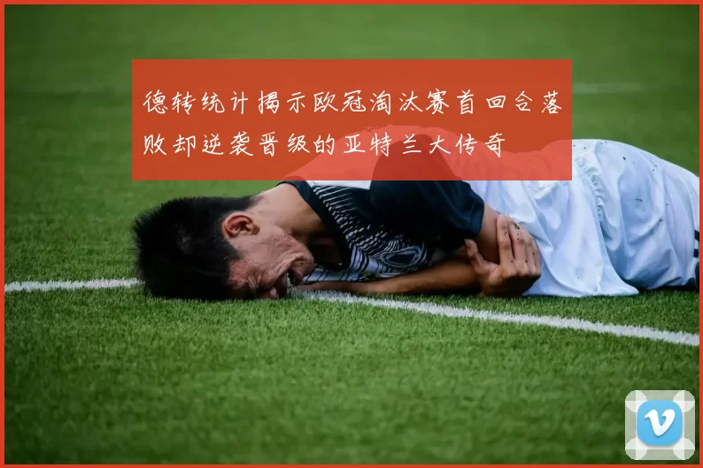 德转统计揭示欧冠淘汰赛首回合落败却逆袭晋级的亚特兰大传奇