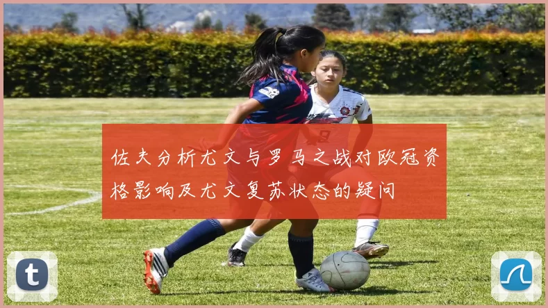 佐夫分析尤文与罗马之战对欧冠资格影响及尤文复苏状态的疑问