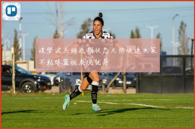 追梦波杰姆近期状态火热快速决策不粘球篮板表现优异
