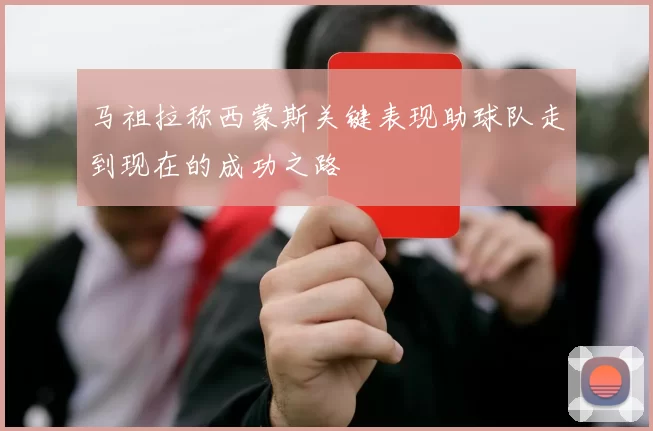马祖拉称西蒙斯关键表现助球队走到现在的成功之路