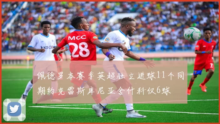 佩德罗本赛季英超独立进球11个同期约克雷斯库尼亚舍什科仅6球