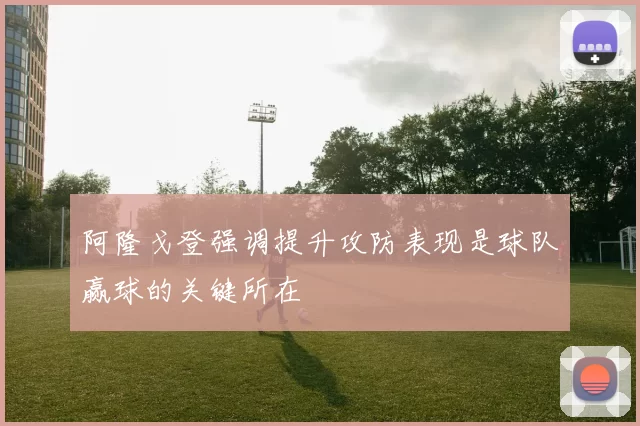 阿隆戈登强调提升攻防表现是球队赢球的关键所在