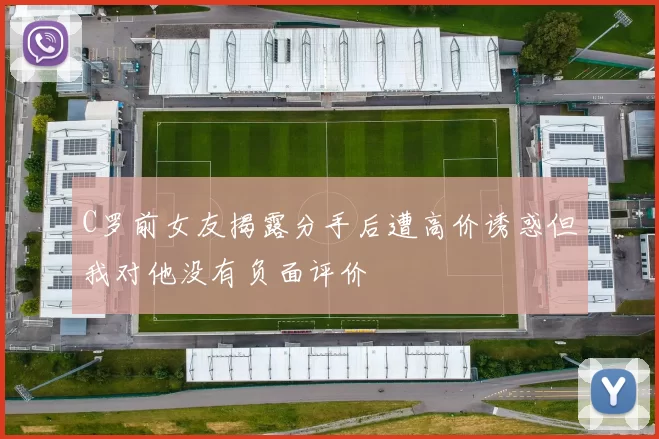 C罗前女友揭露分手后遭高价诱惑但我对他没有负面评价
