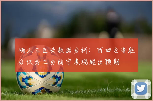 湖人三巨头数据分析：百回合净胜分仅为三分防守表现超出预期