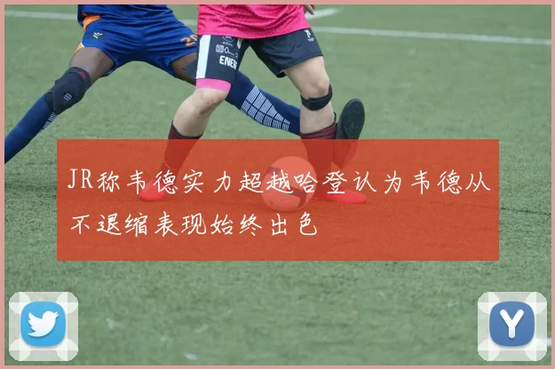 JR称韦德实力超越哈登认为韦德从不退缩表现始终出色