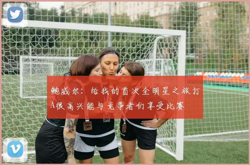 鲍威尔：给我的首次全明星之旅打A很高兴能与竞争者们享受比赛