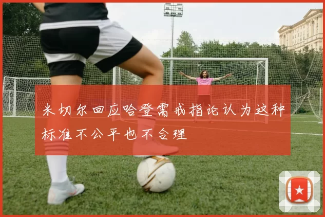 米切尔回应哈登需戒指论认为这种标准不公平也不合理