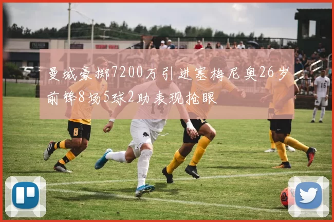 曼城豪掷7200万引进塞梅尼奥26岁前锋8场5球2助表现抢眼