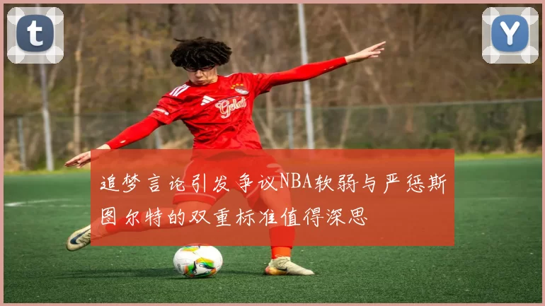追梦言论引发争议NBA软弱与严惩斯图尔特的双重标准值得深思