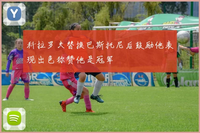科拉罗夫替换巴斯托尼后鼓励他表现出色称赞他是冠军
