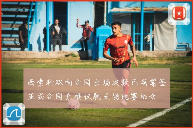 西索科双向合同出场次数已满需签正式合同乐福仅剩五场比赛机会