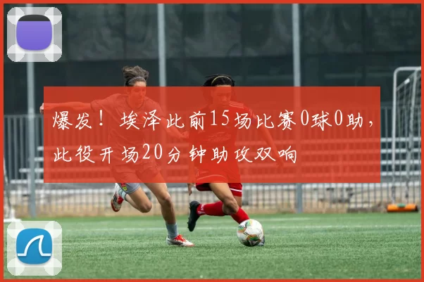 爆发！埃泽此前15场比赛0球0助，此役开场20分钟助攻双响