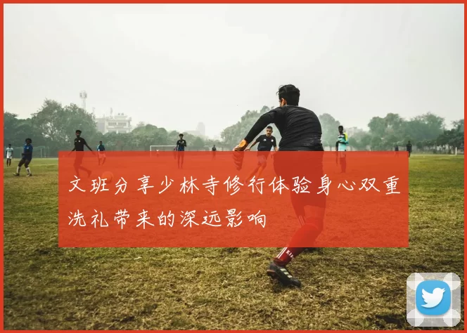 文班分享少林寺修行体验身心双重洗礼带来的深远影响