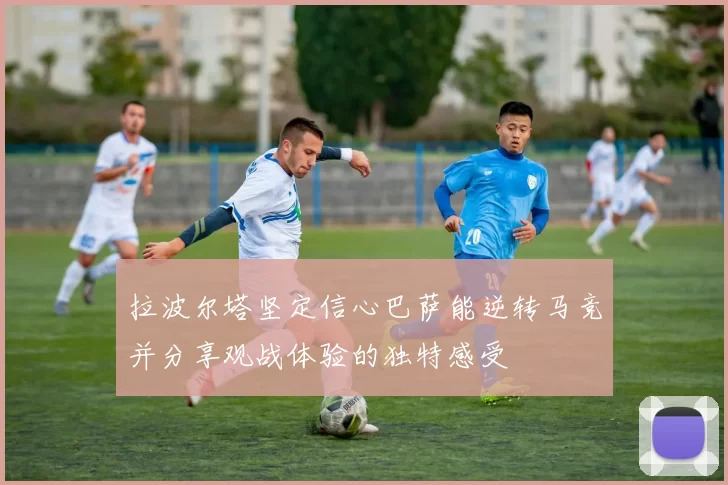 拉波尔塔坚定信心巴萨能逆转马竞并分享观战体验的独特感受