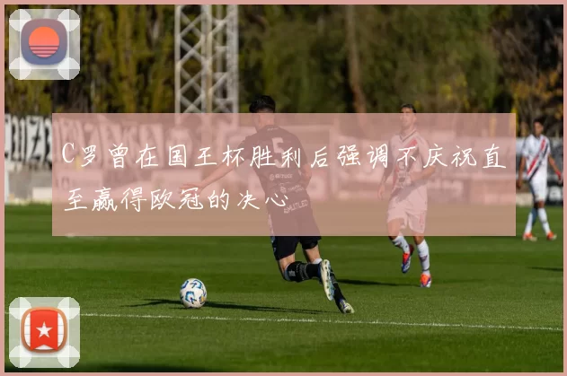 C罗曾在国王杯胜利后强调不庆祝直至赢得欧冠的决心